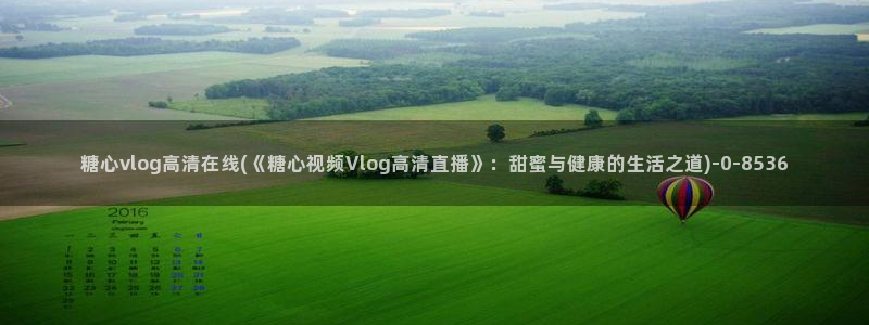 糖心唐伯虎vlog照片：糖心vlog高清在线(《糖心视频Vlog高清直播》：甜蜜